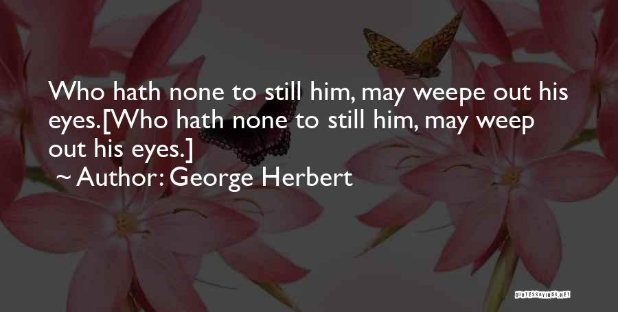 George Herbert Quotes: Who Hath None To Still Him, May Weepe Out His Eyes.[who Hath None To Still Him, May Weep Out His