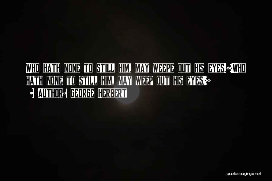 George Herbert Quotes: Who Hath None To Still Him, May Weepe Out His Eyes.[who Hath None To Still Him, May Weep Out His
