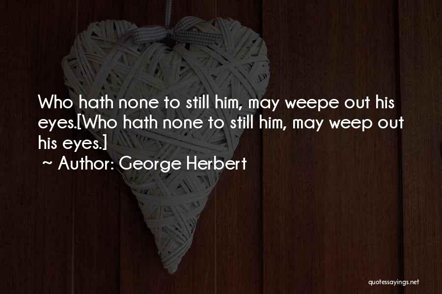 George Herbert Quotes: Who Hath None To Still Him, May Weepe Out His Eyes.[who Hath None To Still Him, May Weep Out His