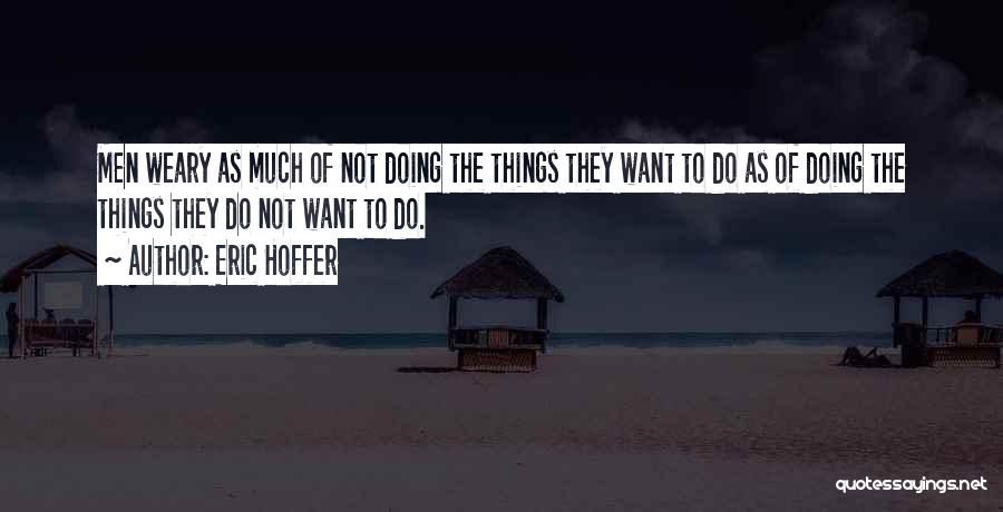 Eric Hoffer Quotes: Men Weary As Much Of Not Doing The Things They Want To Do As Of Doing The Things They Do