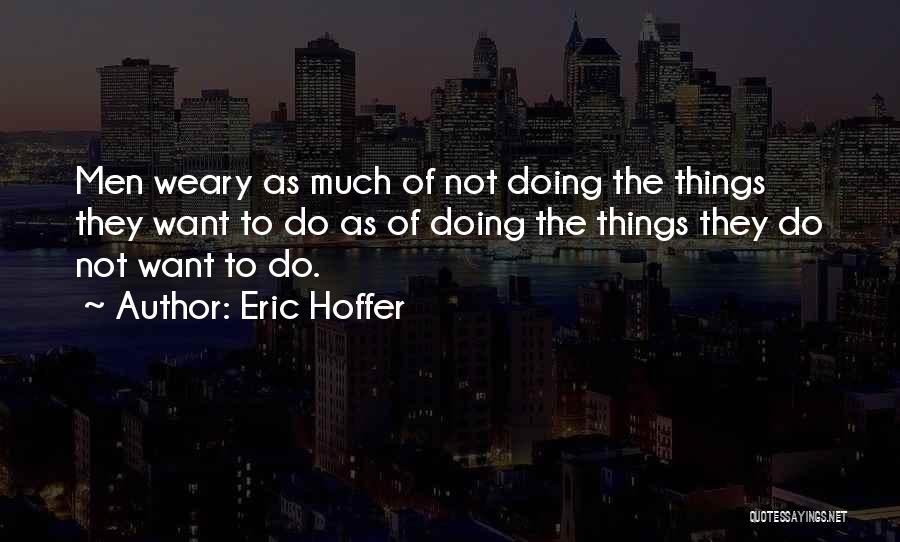 Eric Hoffer Quotes: Men Weary As Much Of Not Doing The Things They Want To Do As Of Doing The Things They Do
