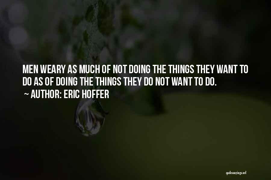 Eric Hoffer Quotes: Men Weary As Much Of Not Doing The Things They Want To Do As Of Doing The Things They Do