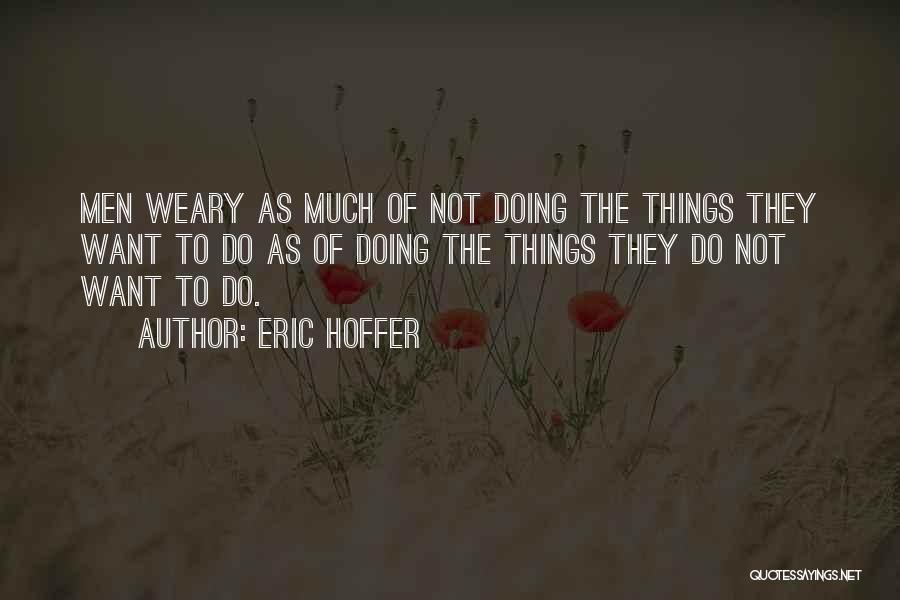 Eric Hoffer Quotes: Men Weary As Much Of Not Doing The Things They Want To Do As Of Doing The Things They Do