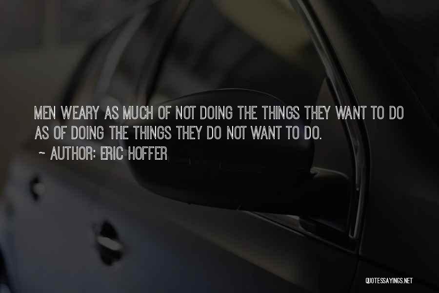 Eric Hoffer Quotes: Men Weary As Much Of Not Doing The Things They Want To Do As Of Doing The Things They Do