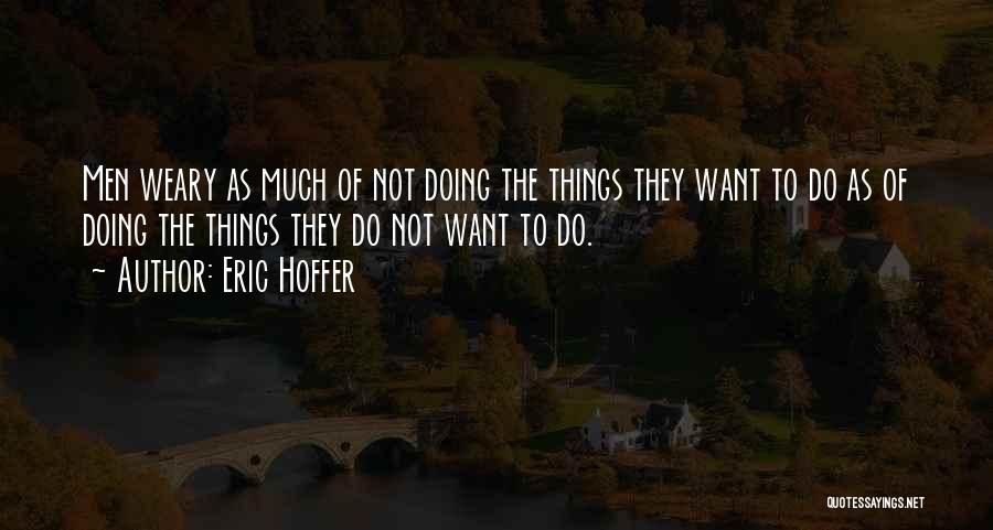 Eric Hoffer Quotes: Men Weary As Much Of Not Doing The Things They Want To Do As Of Doing The Things They Do