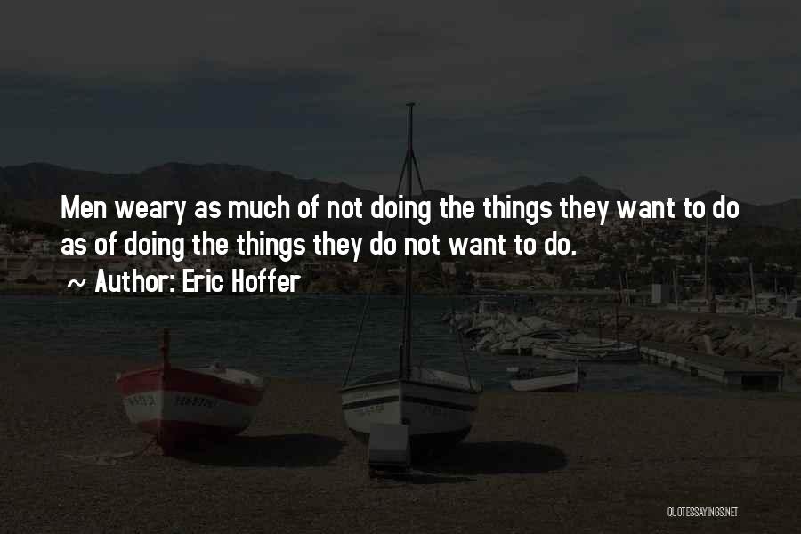 Eric Hoffer Quotes: Men Weary As Much Of Not Doing The Things They Want To Do As Of Doing The Things They Do