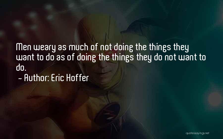Eric Hoffer Quotes: Men Weary As Much Of Not Doing The Things They Want To Do As Of Doing The Things They Do