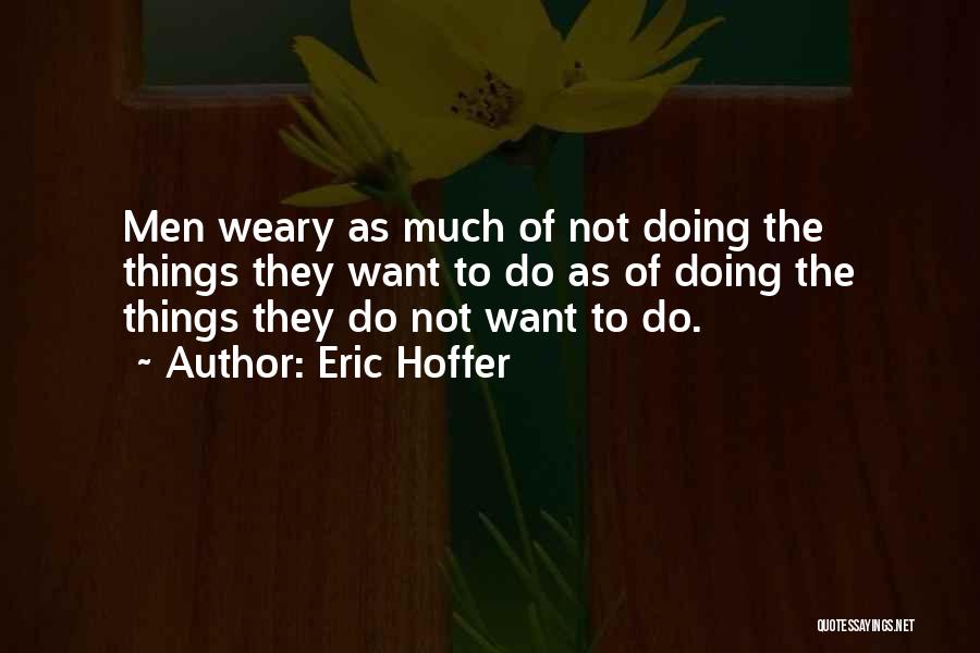Eric Hoffer Quotes: Men Weary As Much Of Not Doing The Things They Want To Do As Of Doing The Things They Do