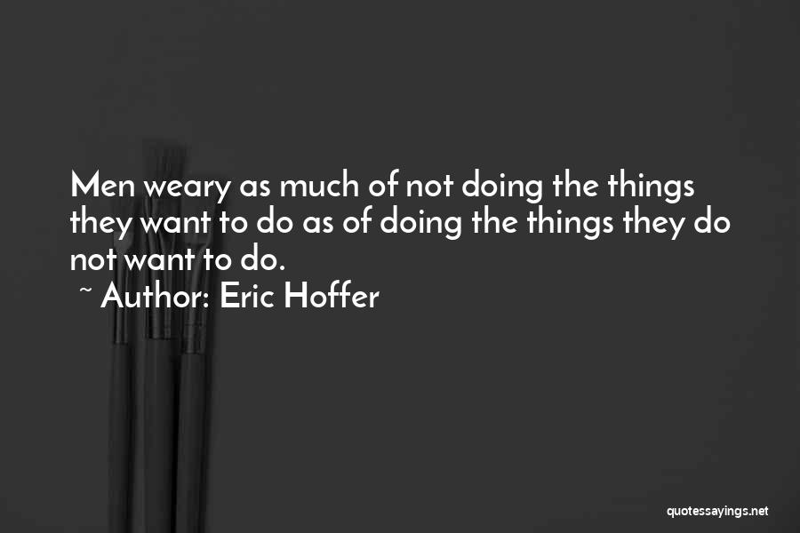 Eric Hoffer Quotes: Men Weary As Much Of Not Doing The Things They Want To Do As Of Doing The Things They Do