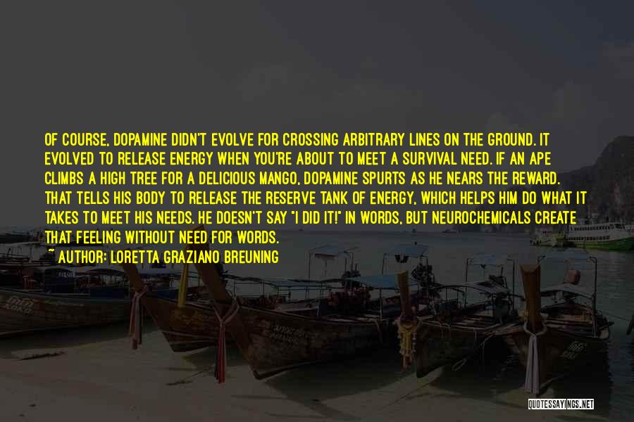 Loretta Graziano Breuning Quotes: Of Course, Dopamine Didn't Evolve For Crossing Arbitrary Lines On The Ground. It Evolved To Release Energy When You're About