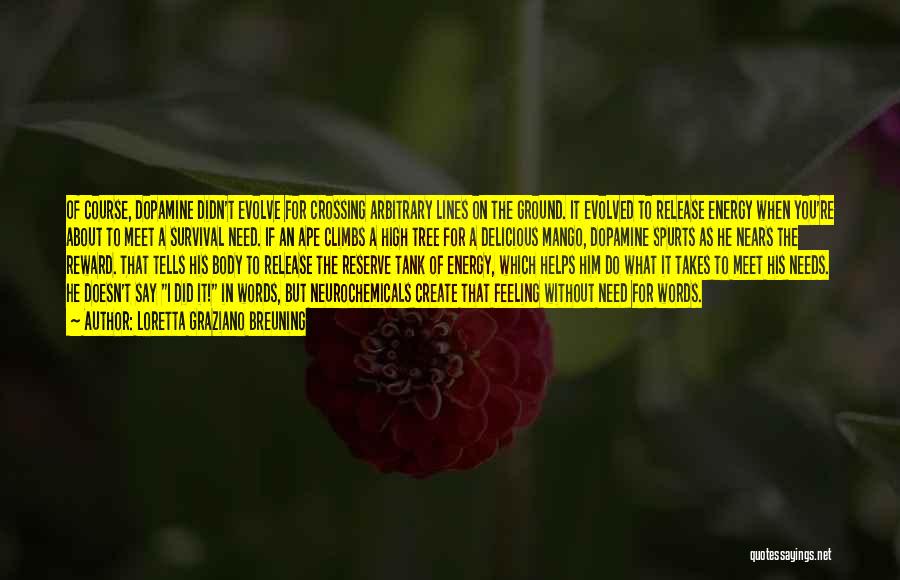 Loretta Graziano Breuning Quotes: Of Course, Dopamine Didn't Evolve For Crossing Arbitrary Lines On The Ground. It Evolved To Release Energy When You're About