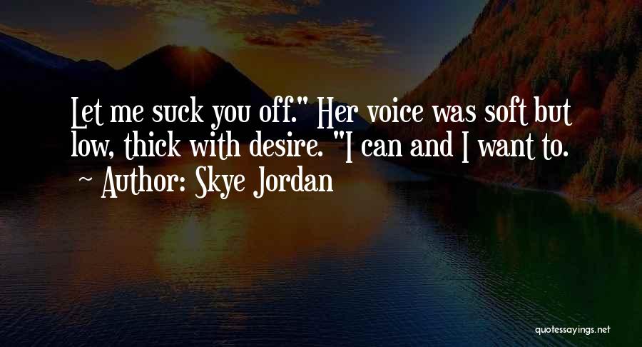 Skye Jordan Quotes: Let Me Suck You Off. Her Voice Was Soft But Low, Thick With Desire. I Can And I Want To.