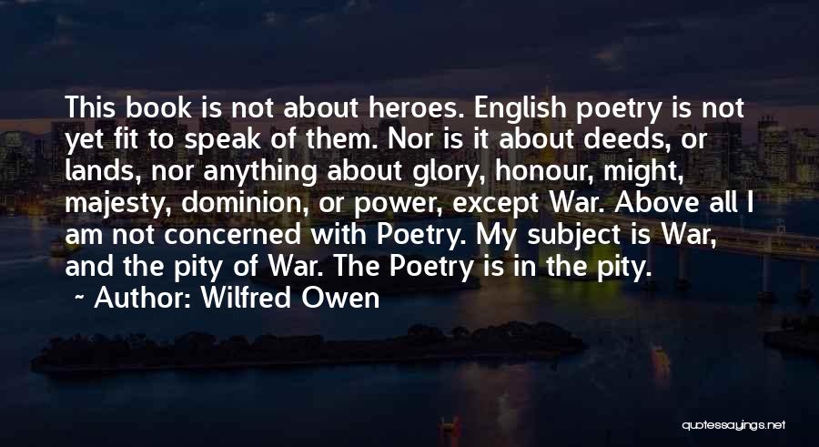 Wilfred Owen Quotes: This Book Is Not About Heroes. English Poetry Is Not Yet Fit To Speak Of Them. Nor Is It About