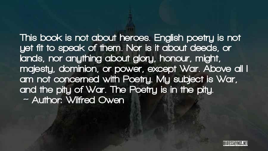 Wilfred Owen Quotes: This Book Is Not About Heroes. English Poetry Is Not Yet Fit To Speak Of Them. Nor Is It About