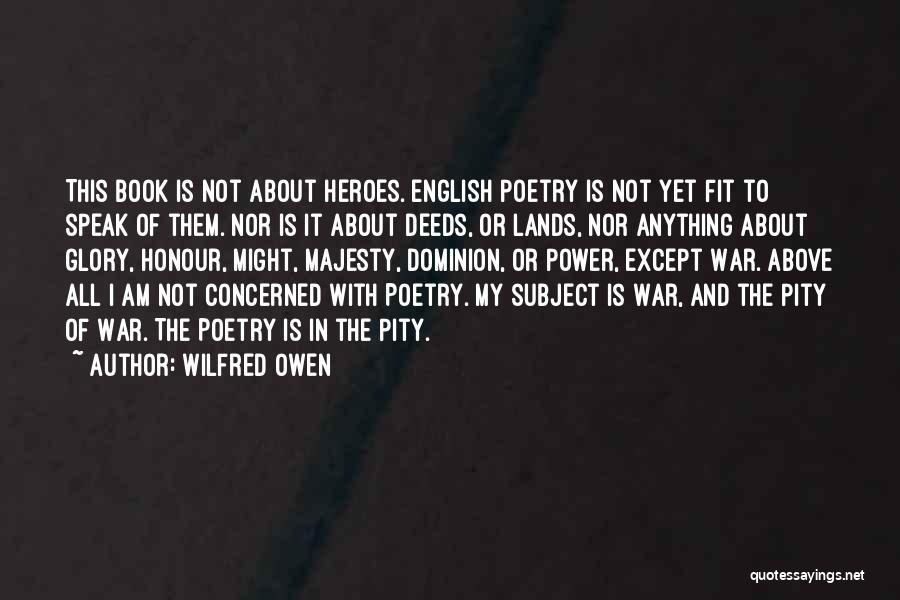 Wilfred Owen Quotes: This Book Is Not About Heroes. English Poetry Is Not Yet Fit To Speak Of Them. Nor Is It About