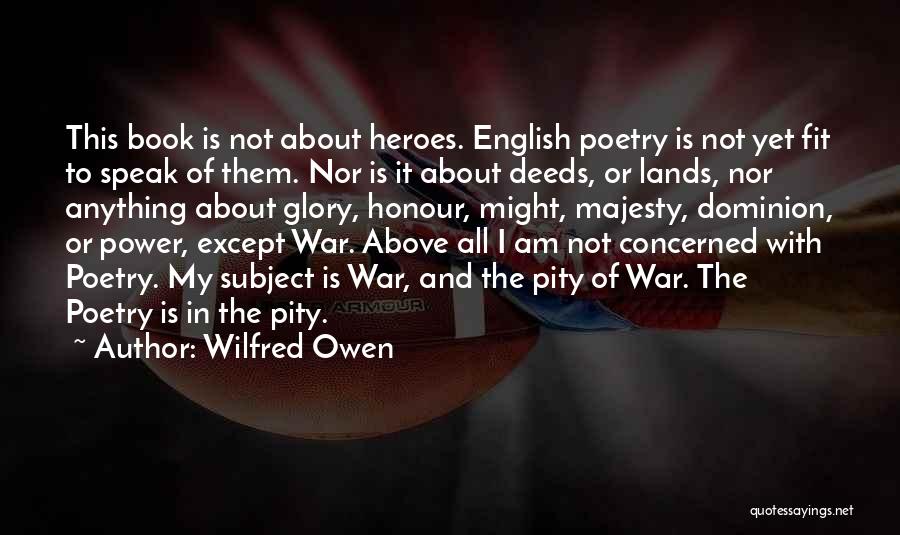 Wilfred Owen Quotes: This Book Is Not About Heroes. English Poetry Is Not Yet Fit To Speak Of Them. Nor Is It About