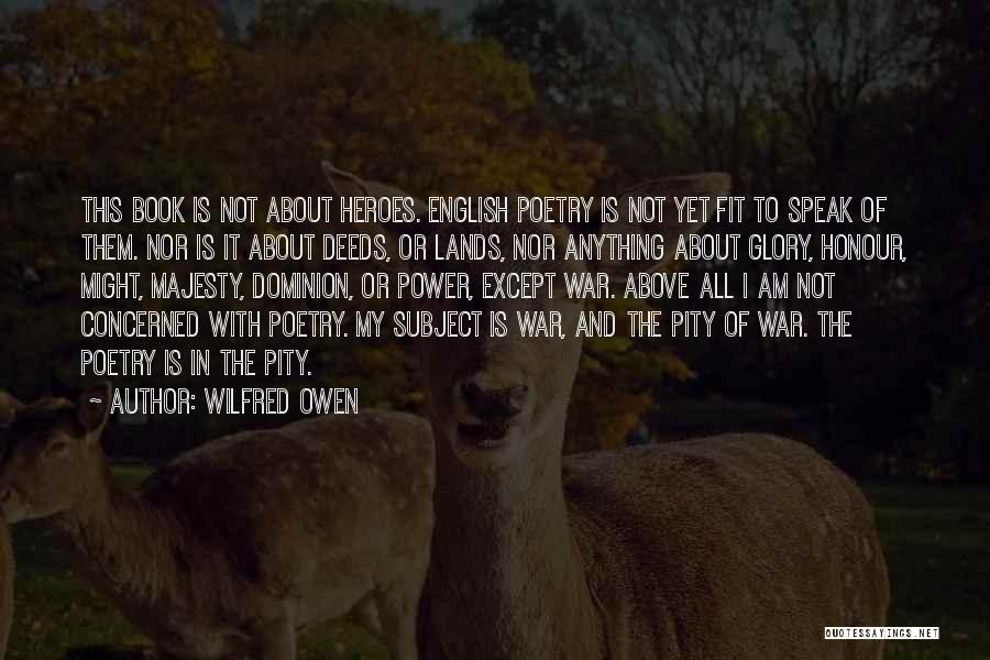 Wilfred Owen Quotes: This Book Is Not About Heroes. English Poetry Is Not Yet Fit To Speak Of Them. Nor Is It About