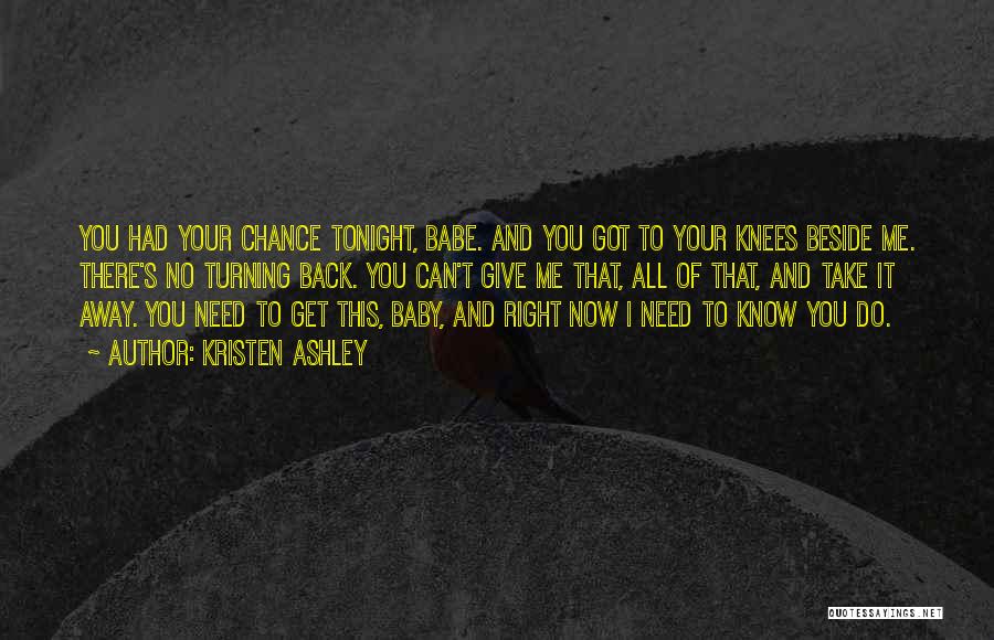 Kristen Ashley Quotes: You Had Your Chance Tonight, Babe. And You Got To Your Knees Beside Me. There's No Turning Back. You Can't