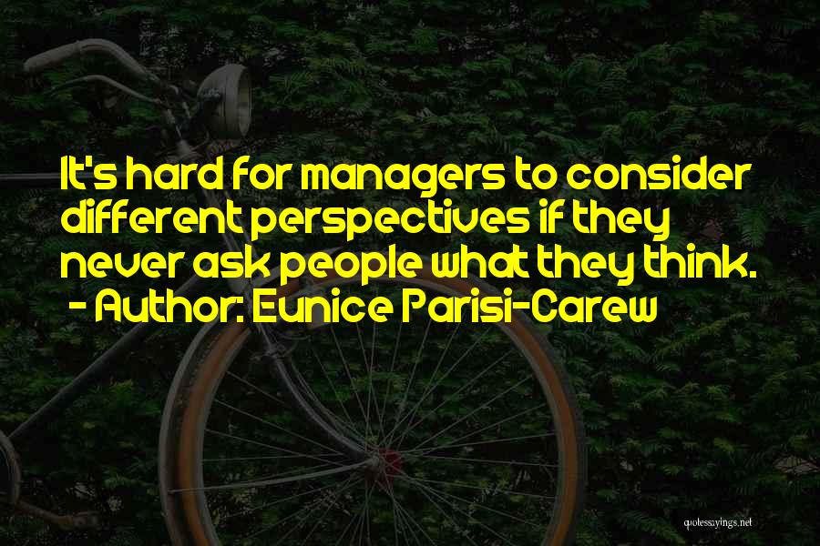 Eunice Parisi-Carew Quotes: It's Hard For Managers To Consider Different Perspectives If They Never Ask People What They Think.