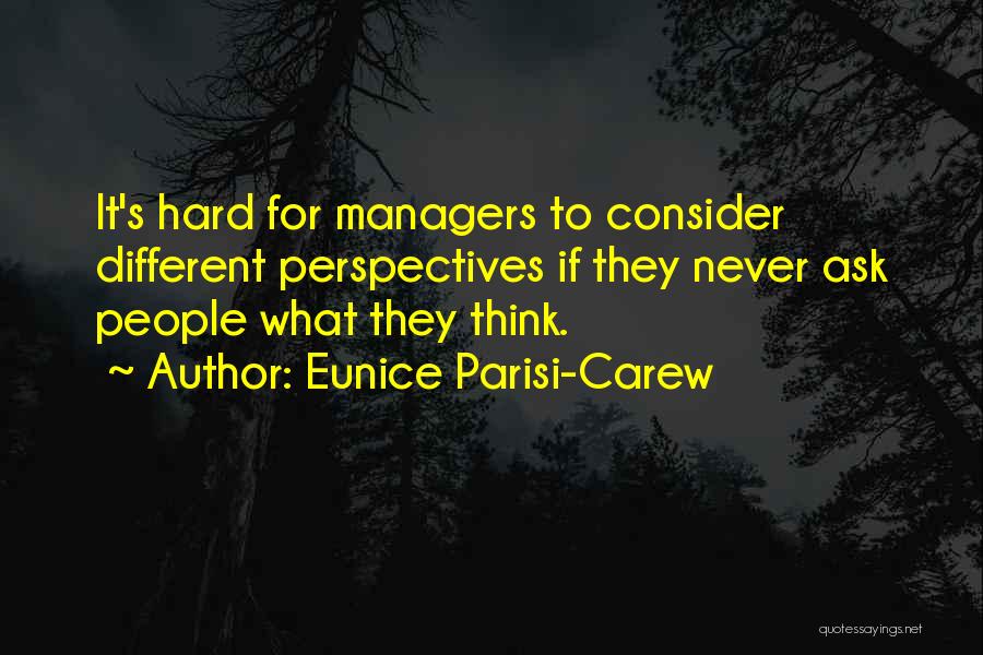 Eunice Parisi-Carew Quotes: It's Hard For Managers To Consider Different Perspectives If They Never Ask People What They Think.