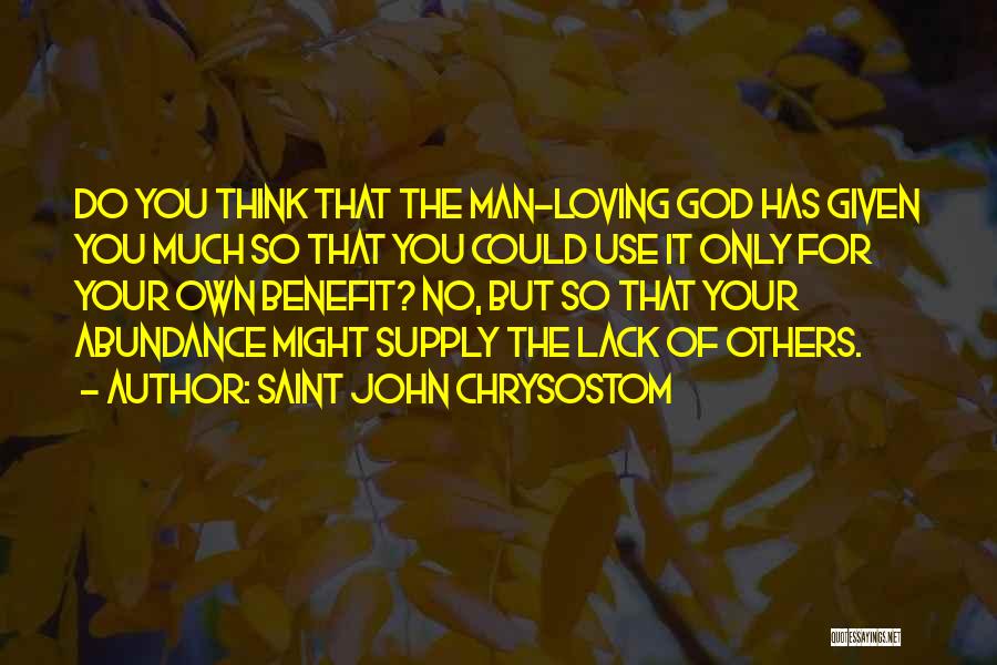 Saint John Chrysostom Quotes: Do You Think That The Man-loving God Has Given You Much So That You Could Use It Only For Your