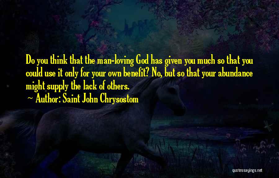 Saint John Chrysostom Quotes: Do You Think That The Man-loving God Has Given You Much So That You Could Use It Only For Your