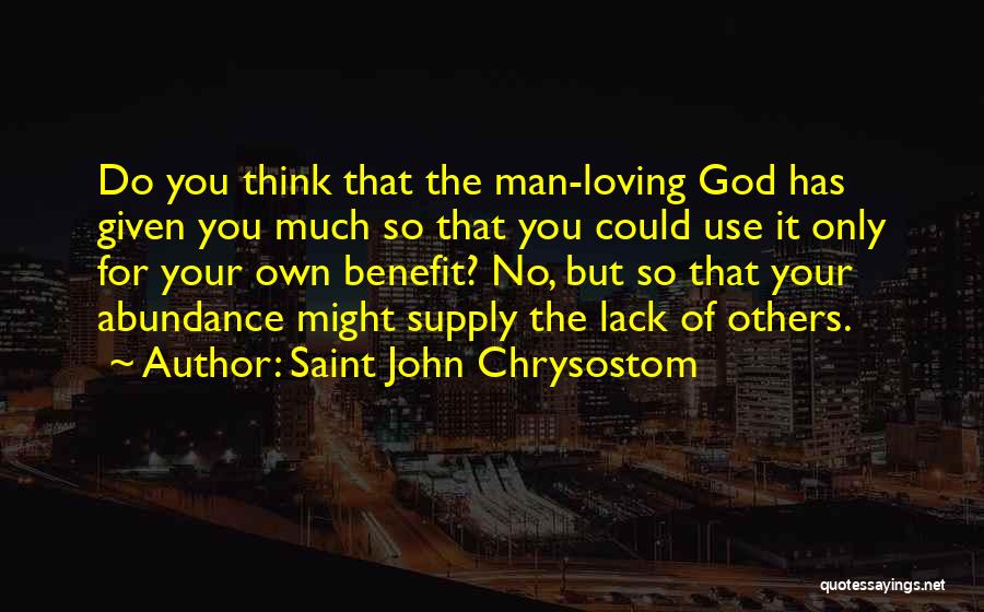 Saint John Chrysostom Quotes: Do You Think That The Man-loving God Has Given You Much So That You Could Use It Only For Your