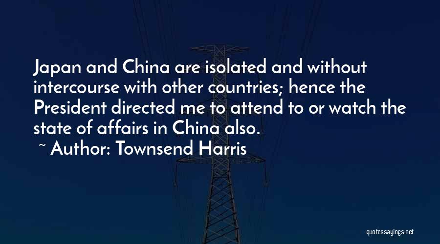 Townsend Harris Quotes: Japan And China Are Isolated And Without Intercourse With Other Countries; Hence The President Directed Me To Attend To Or