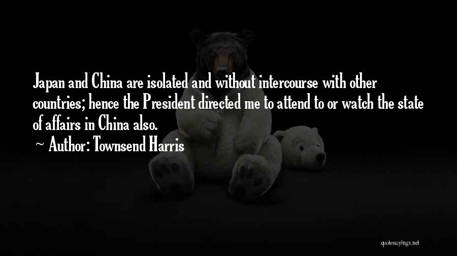 Townsend Harris Quotes: Japan And China Are Isolated And Without Intercourse With Other Countries; Hence The President Directed Me To Attend To Or