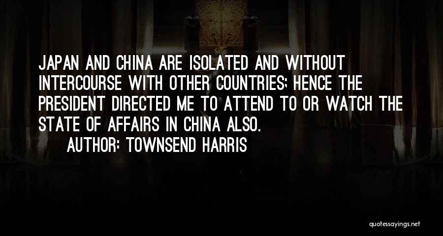 Townsend Harris Quotes: Japan And China Are Isolated And Without Intercourse With Other Countries; Hence The President Directed Me To Attend To Or