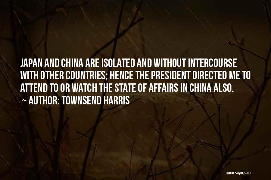 Townsend Harris Quotes: Japan And China Are Isolated And Without Intercourse With Other Countries; Hence The President Directed Me To Attend To Or