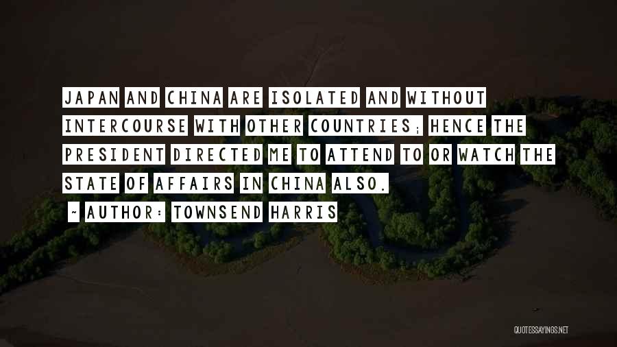 Townsend Harris Quotes: Japan And China Are Isolated And Without Intercourse With Other Countries; Hence The President Directed Me To Attend To Or