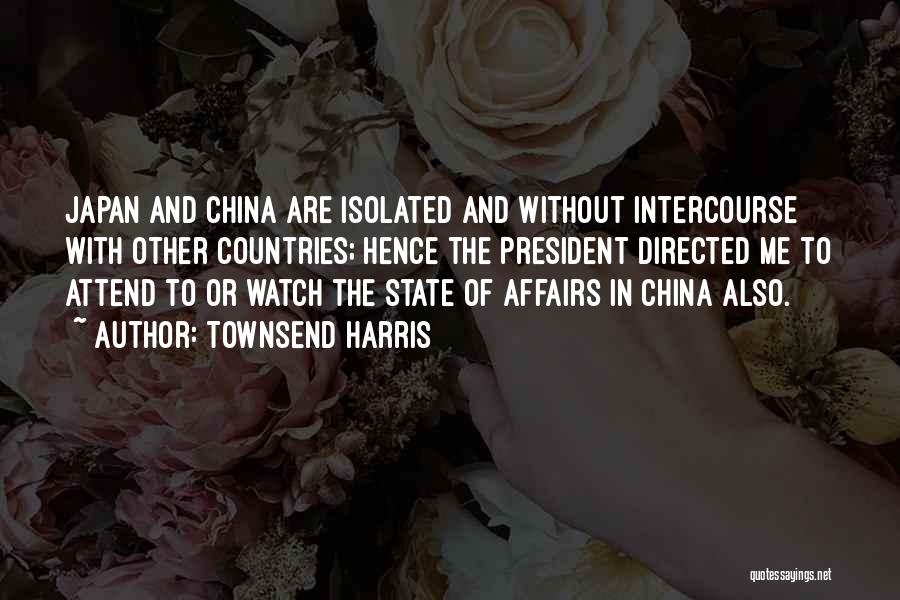 Townsend Harris Quotes: Japan And China Are Isolated And Without Intercourse With Other Countries; Hence The President Directed Me To Attend To Or