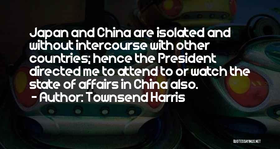 Townsend Harris Quotes: Japan And China Are Isolated And Without Intercourse With Other Countries; Hence The President Directed Me To Attend To Or