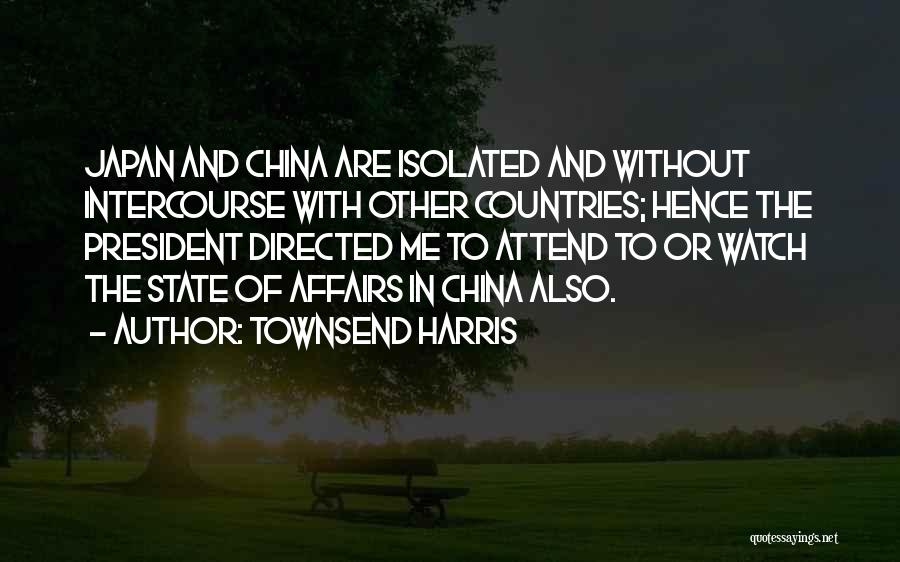 Townsend Harris Quotes: Japan And China Are Isolated And Without Intercourse With Other Countries; Hence The President Directed Me To Attend To Or