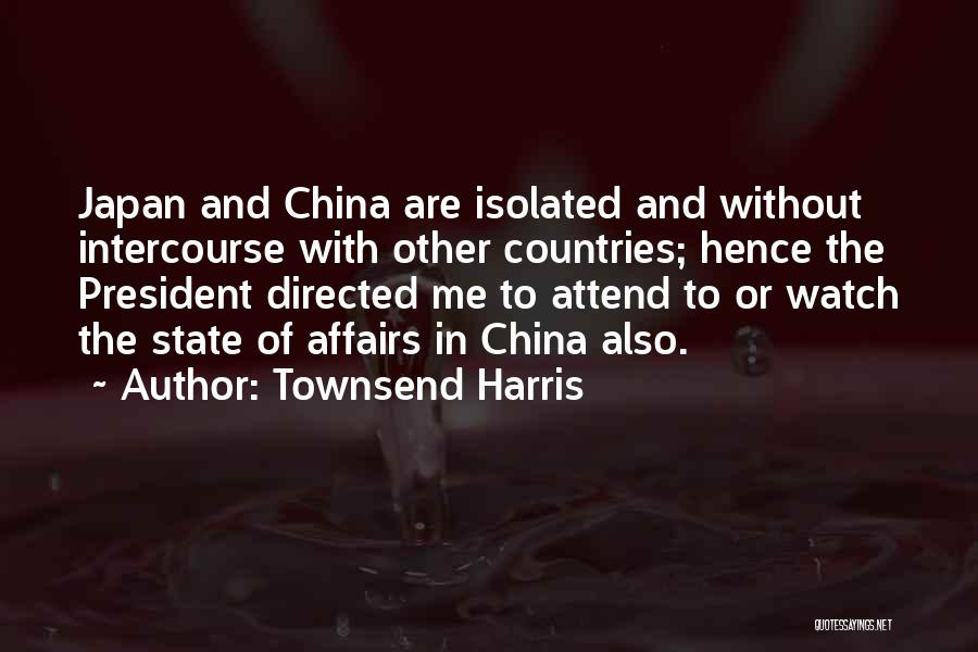 Townsend Harris Quotes: Japan And China Are Isolated And Without Intercourse With Other Countries; Hence The President Directed Me To Attend To Or