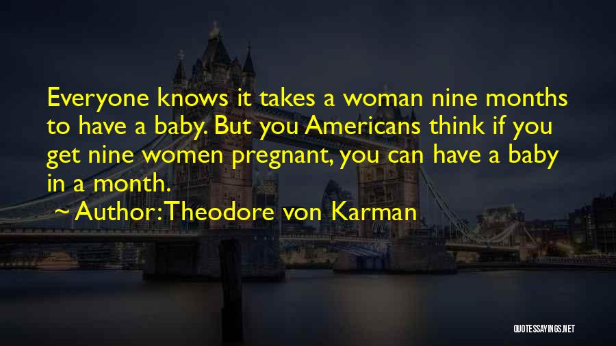 Theodore Von Karman Quotes: Everyone Knows It Takes A Woman Nine Months To Have A Baby. But You Americans Think If You Get Nine