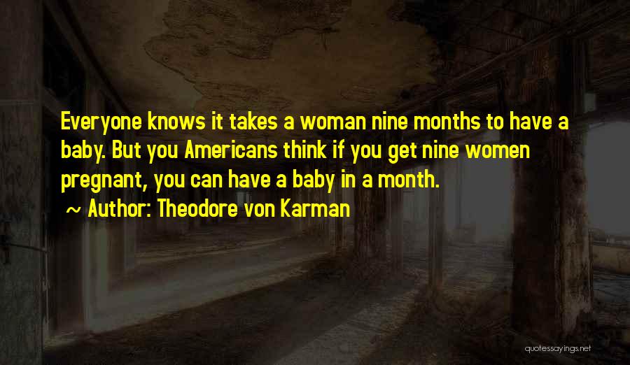 Theodore Von Karman Quotes: Everyone Knows It Takes A Woman Nine Months To Have A Baby. But You Americans Think If You Get Nine