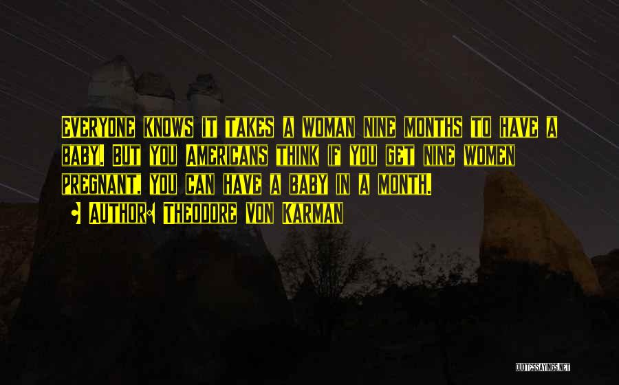 Theodore Von Karman Quotes: Everyone Knows It Takes A Woman Nine Months To Have A Baby. But You Americans Think If You Get Nine