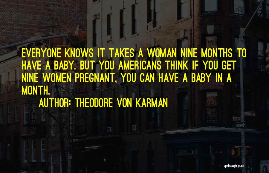 Theodore Von Karman Quotes: Everyone Knows It Takes A Woman Nine Months To Have A Baby. But You Americans Think If You Get Nine