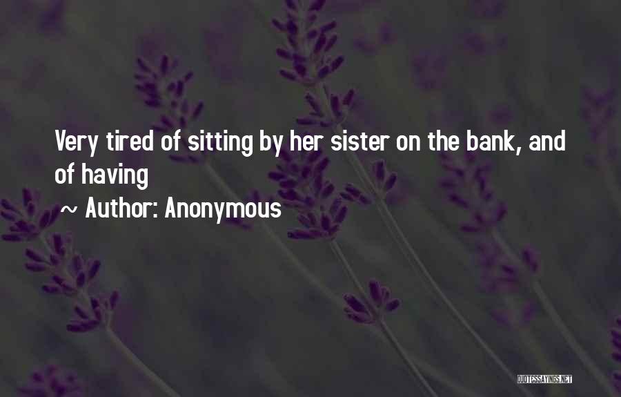 Anonymous Quotes: Very Tired Of Sitting By Her Sister On The Bank, And Of Having