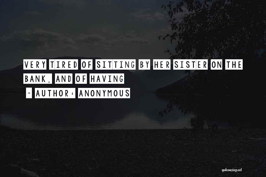 Anonymous Quotes: Very Tired Of Sitting By Her Sister On The Bank, And Of Having