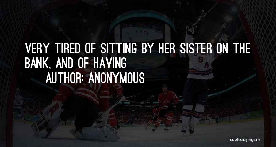 Anonymous Quotes: Very Tired Of Sitting By Her Sister On The Bank, And Of Having