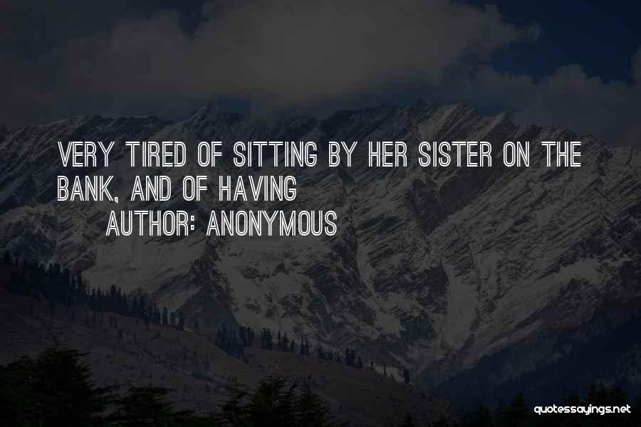 Anonymous Quotes: Very Tired Of Sitting By Her Sister On The Bank, And Of Having