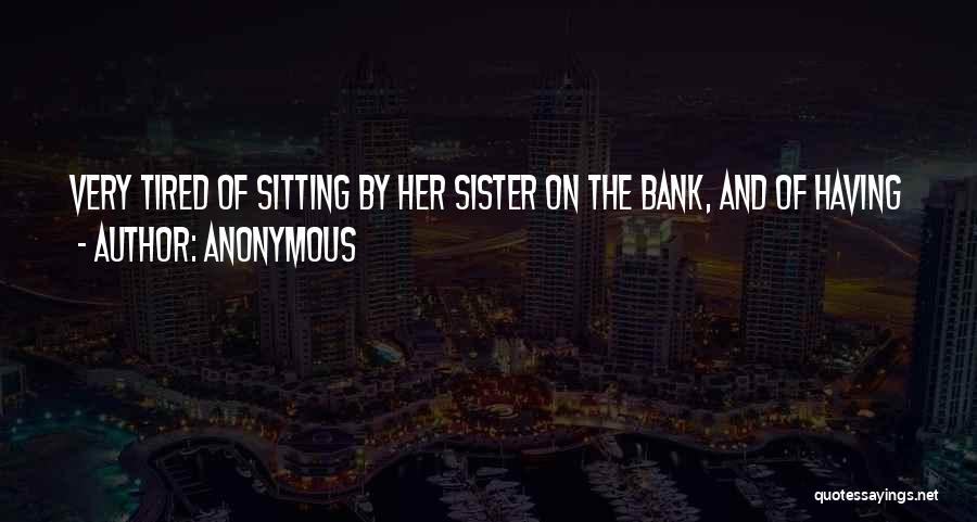 Anonymous Quotes: Very Tired Of Sitting By Her Sister On The Bank, And Of Having