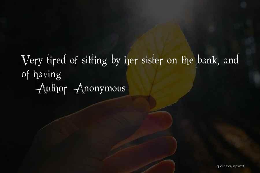 Anonymous Quotes: Very Tired Of Sitting By Her Sister On The Bank, And Of Having