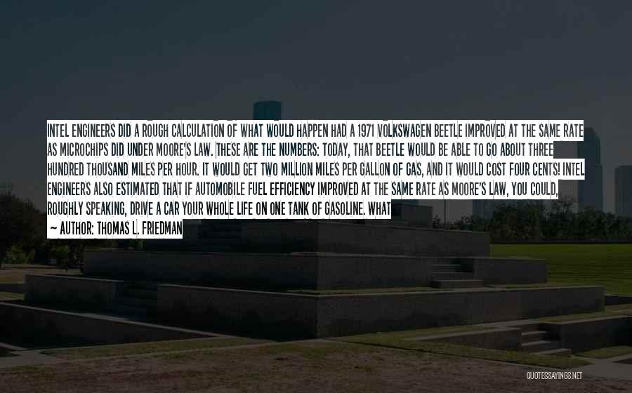 Thomas L. Friedman Quotes: Intel Engineers Did A Rough Calculation Of What Would Happen Had A 1971 Volkswagen Beetle Improved At The Same Rate
