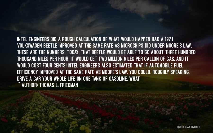 Thomas L. Friedman Quotes: Intel Engineers Did A Rough Calculation Of What Would Happen Had A 1971 Volkswagen Beetle Improved At The Same Rate