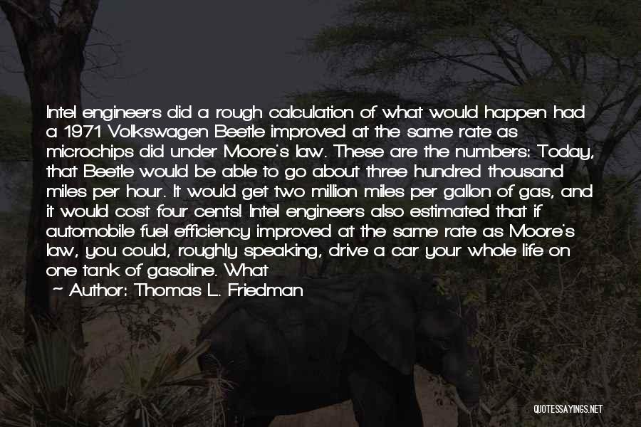 Thomas L. Friedman Quotes: Intel Engineers Did A Rough Calculation Of What Would Happen Had A 1971 Volkswagen Beetle Improved At The Same Rate