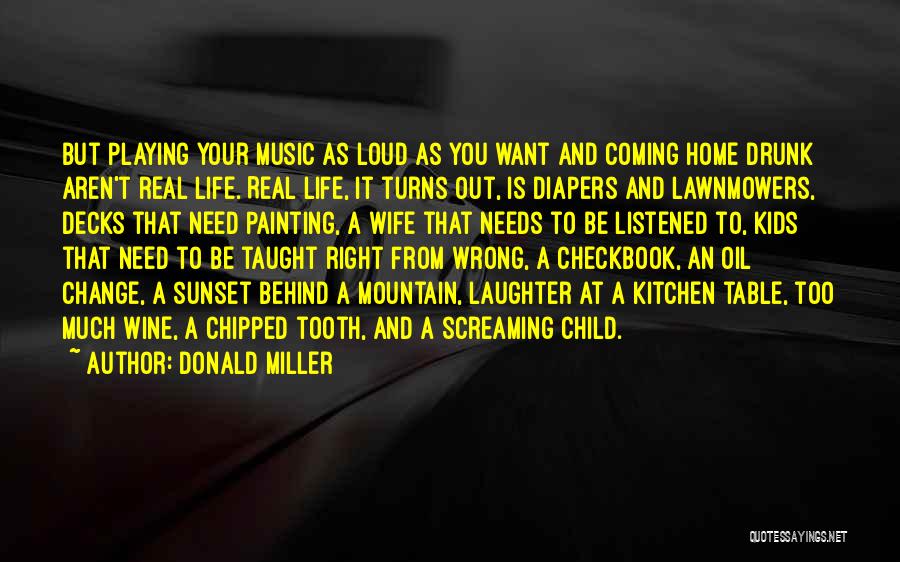 Donald Miller Quotes: But Playing Your Music As Loud As You Want And Coming Home Drunk Aren't Real Life. Real Life, It Turns